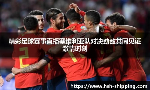 精彩足球赛事直播塞维利亚队对决劲敌共同见证激情时刻