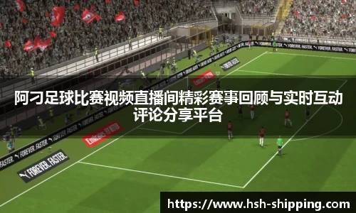阿刁足球比赛视频直播间精彩赛事回顾与实时互动评论分享平台