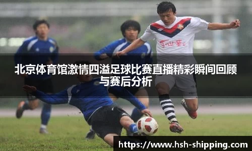 北京体育馆激情四溢足球比赛直播精彩瞬间回顾与赛后分析
