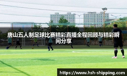 唐山五人制足球比赛精彩直播全程回顾与精彩瞬间分享