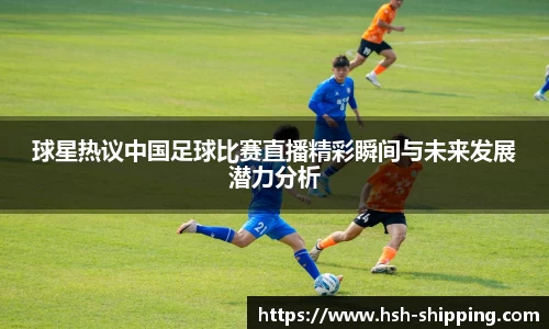 球星热议中国足球比赛直播精彩瞬间与未来发展潜力分析