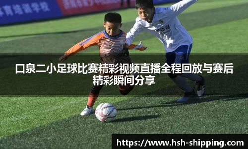 口泉二小足球比赛精彩视频直播全程回放与赛后精彩瞬间分享