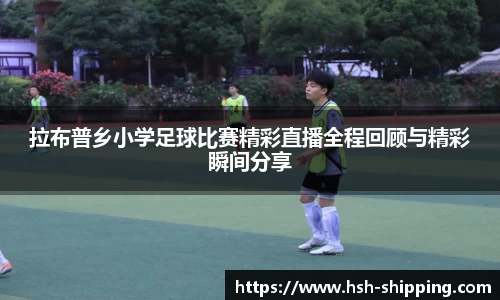 拉布普乡小学足球比赛精彩直播全程回顾与精彩瞬间分享