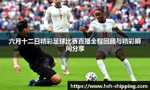 六月十二日精彩足球比赛直播全程回顾与精彩瞬间分享