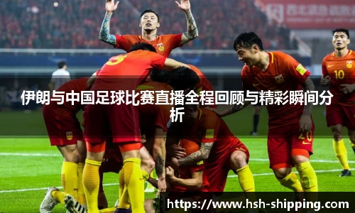 伊朗与中国足球比赛直播全程回顾与精彩瞬间分析