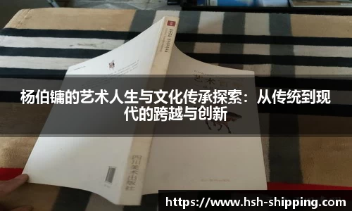 杨伯镛的艺术人生与文化传承探索：从传统到现代的跨越与创新