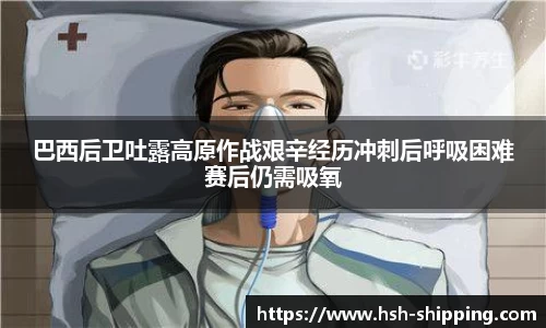 巴西后卫吐露高原作战艰辛经历冲刺后呼吸困难赛后仍需吸氧