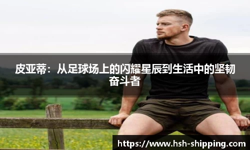 皮亚蒂：从足球场上的闪耀星辰到生活中的坚韧奋斗者
