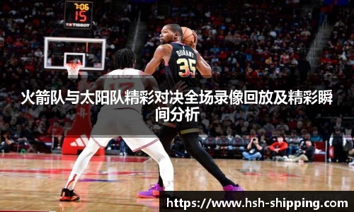 火箭队与太阳队精彩对决全场录像回放及精彩瞬间分析