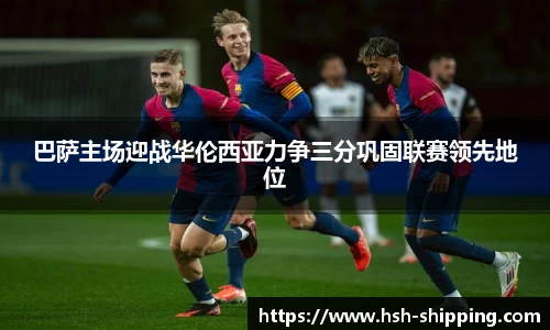 巴萨主场迎战华伦西亚力争三分巩固联赛领先地位