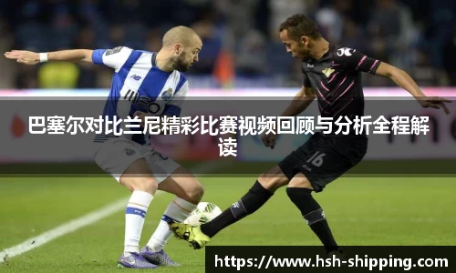 巴塞尔对比兰尼精彩比赛视频回顾与分析全程解读
