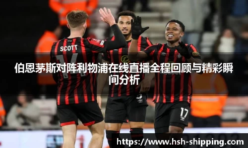 伯恩茅斯对阵利物浦在线直播全程回顾与精彩瞬间分析