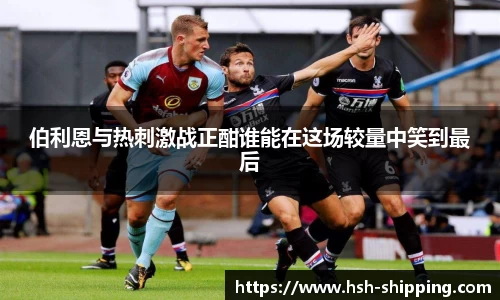 伯利恩与热刺激战正酣谁能在这场较量中笑到最后