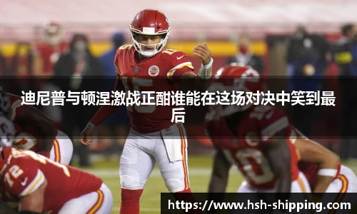 迪尼普与顿涅激战正酣谁能在这场对决中笑到最后