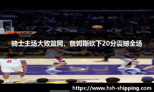 骑士主场大败篮网，詹姆斯砍下20分震撼全场